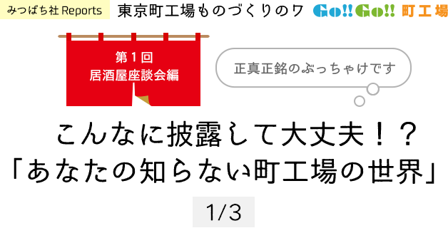 みつばち社Reports 東京町工場ものづくりのワ Go!!Go!!町工場 第1回居酒屋座談会編 こんなに披露して大丈夫!?「あなたの知らない町工場の世界」正真正銘のぶっちゃけです 1/3