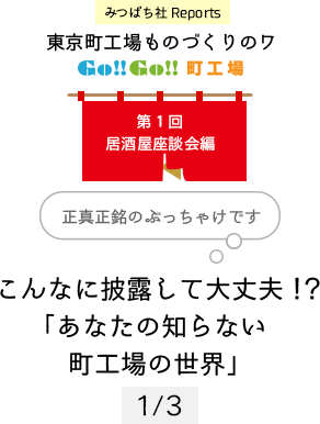 みつばち社Reports 東京町工場ものづくりのワ Go!!Go!!町工場 第1回居酒屋座談会編 こんなに披露して大丈夫!?「あなたの知らない町工場の世界」正真正銘のぶっちゃけです 1/3