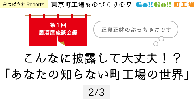 みつばち社Reports 東京町工場ものづくりのワ Go!!Go!!町工場 第1回居酒屋座談会編 こんなに披露して大丈夫!?「あなたの知らない町工場の世界」正真正銘のぶっちゃけです 2/3